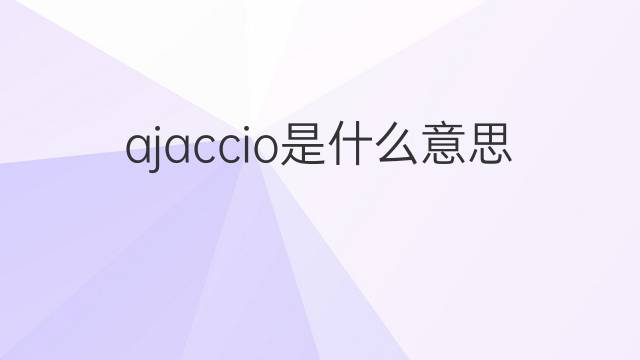 ajaccio是什么意思 ajaccio的翻译、读音、例句、中文解释