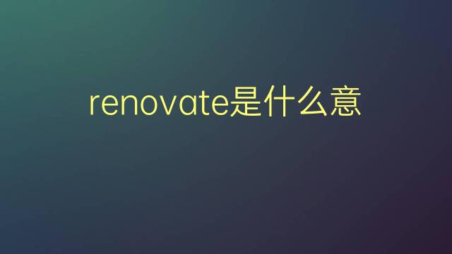 renovate是什么意思 renovate的翻译、读音、例句、中文解释