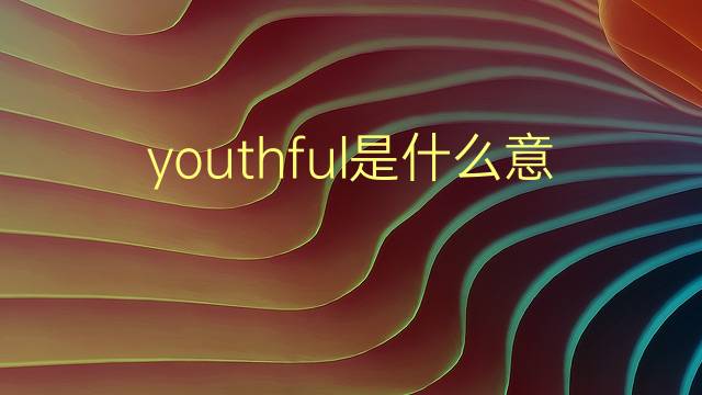 youthful是什么意思 youthful的翻译、读音、例句、中文解释