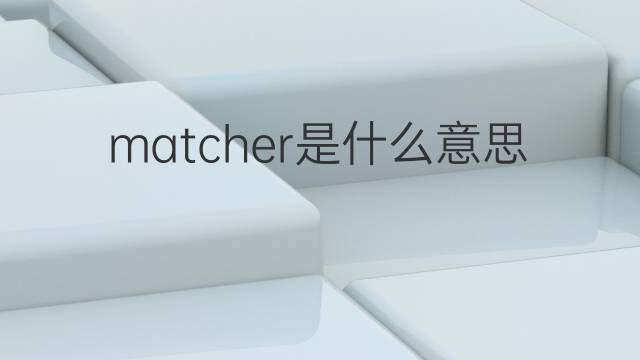 matcher是什么意思 matcher的翻译、读音、例句、中文解释