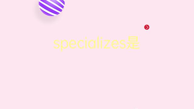 specializes是什么意思 specializes的翻译、读音、例句、中文解释