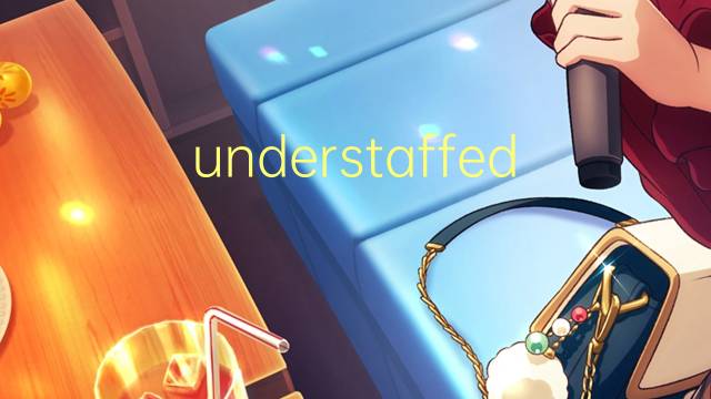 understaffed是什么意思 understaffed的翻译、读音、例句、中文解释