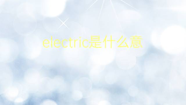 electric是什么意思 electric的翻译、读音、例句、中文解释