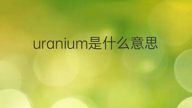 uranium是什么意思 uranium的翻译、读音、例句、中文解释