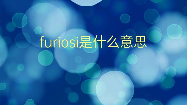 furiosi是什么意思 furiosi的翻译、读音、例句、中文解释