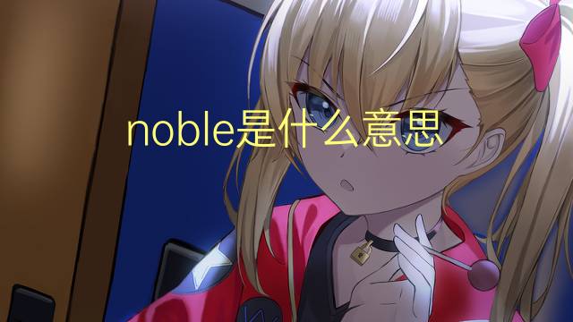 noble是什么意思 noble的翻译、读音、例句、中文解释