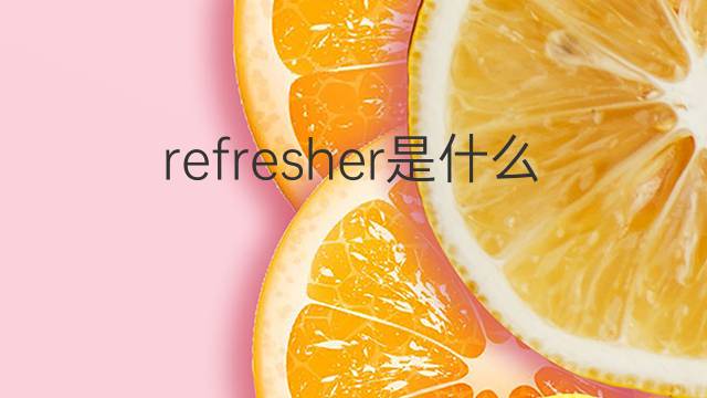 refresher是什么意思 refresher的翻译、读音、例句、中文解释