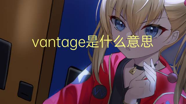 vantage是什么意思 vantage的翻译、读音、例句、中文解释