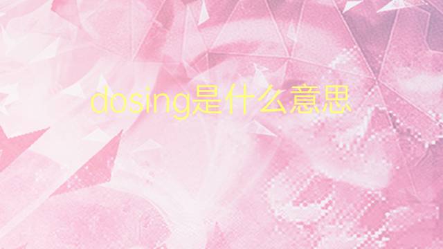 dosing是什么意思 dosing的翻译、读音、例句、中文解释