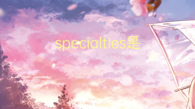 specialties是什么意思 specialties的翻译、读音、例句、中文解释