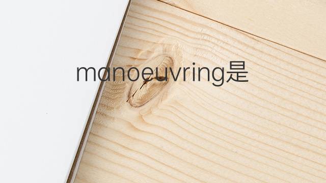 manoeuvring是什么意思 manoeuvring的翻译、读音、例句、中文解释