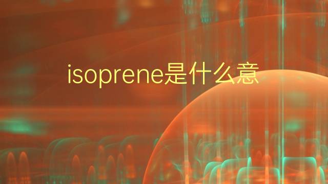 isoprene是什么意思 isoprene的翻译、读音、例句、中文解释