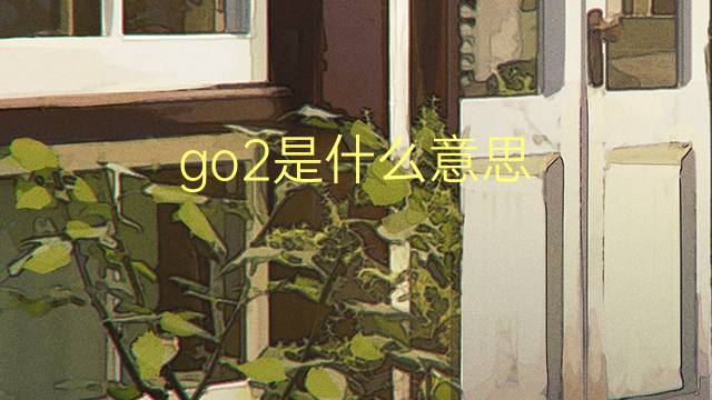 go2是什么意思 go2的翻译、读音、例句、中文解释