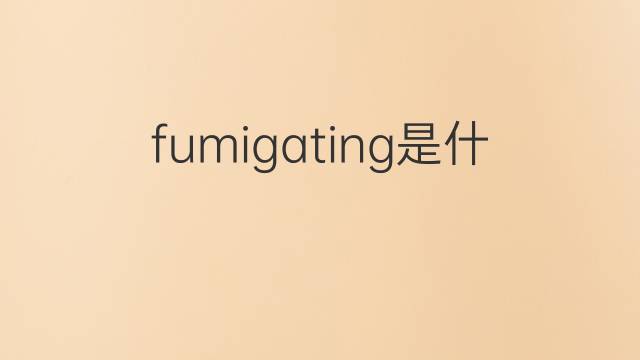 fumigating是什么意思 fumigating的翻译、读音、例句、中文解释