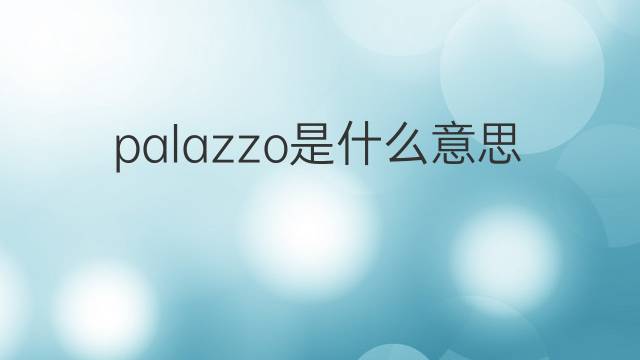 palazzo是什么意思 palazzo的翻译、读音、例句、中文解释