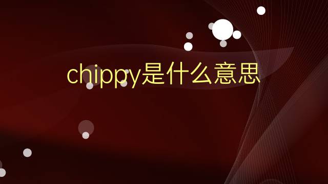 chippy是什么意思 chippy的翻译、读音、例句、中文解释