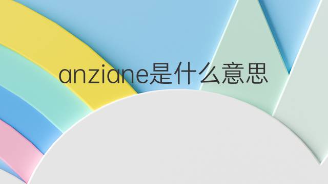 anziane是什么意思 anziane的翻译、读音、例句、中文解释