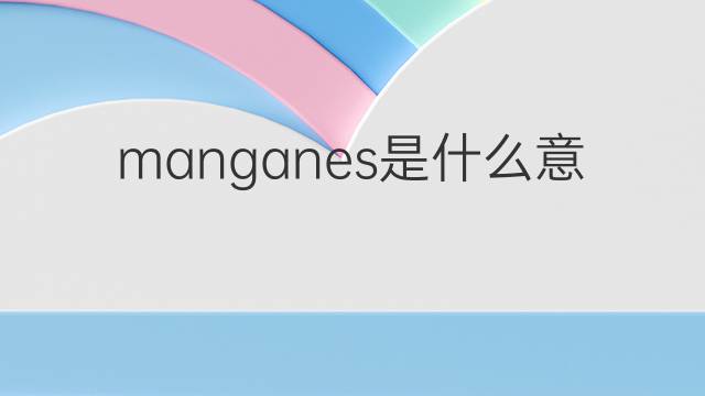 manganes是什么意思 manganes的翻译、读音、例句、中文解释