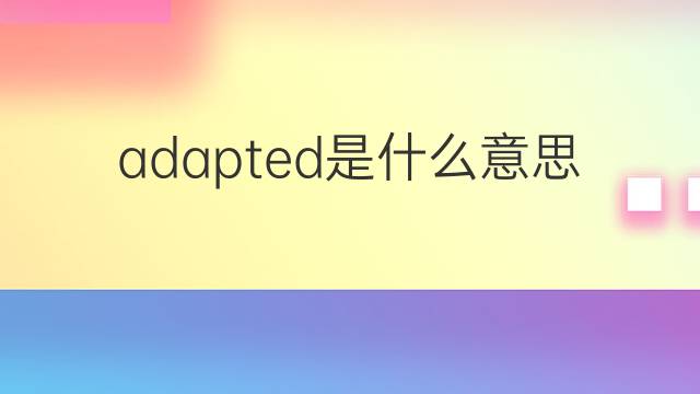 adapted是什么意思 adapted的翻译、读音、例句、中文解释