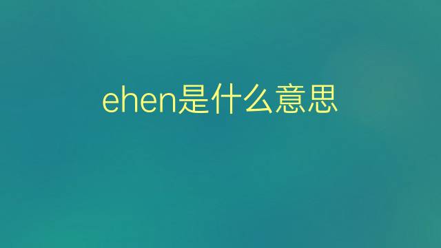 ehen是什么意思 ehen的翻译、读音、例句、中文解释