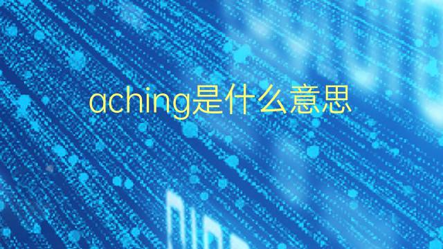 aching是什么意思 aching的翻译、读音、例句、中文解释