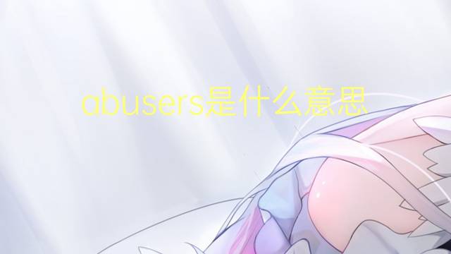 abusers是什么意思 abusers的翻译、读音、例句、中文解释