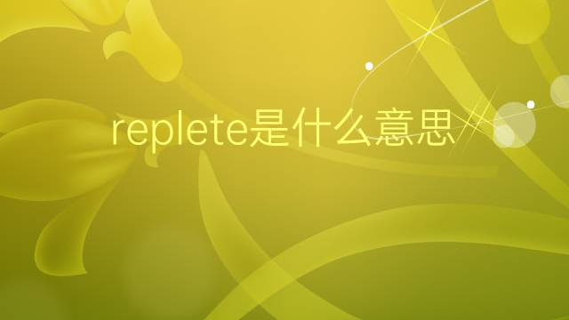 replete是什么意思 replete的翻译、读音、例句、中文解释