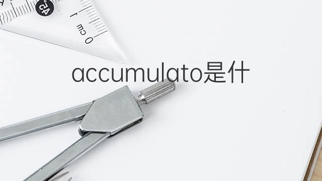 accumulato是什么意思 accumulato的翻译、读音、例句、中文解释