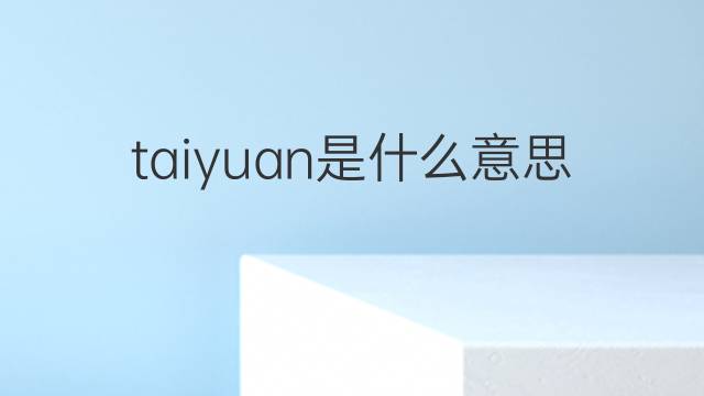 taiyuan是什么意思 taiyuan的翻译、读音、例句、中文解释