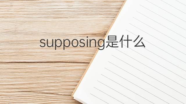 supposing是什么意思 supposing的翻译、读音、例句、中文解释