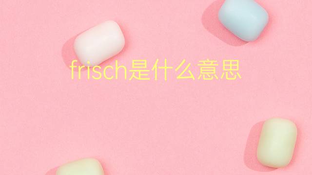 frisch是什么意思 frisch的翻译、读音、例句、中文解释