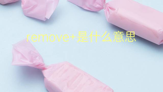 remove+是什么意思 remove+的翻译、读音、例句、中文解释