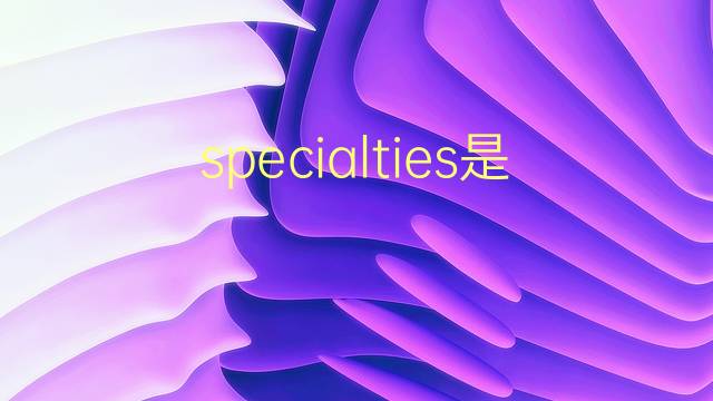 specialties是什么意思 specialties的翻译、读音、例句、中文解释