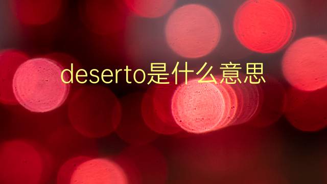 deserto是什么意思 deserto的翻译、读音、例句、中文解释