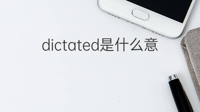 dictated是什么意思 dictated的翻译、读音、例句、中文解释