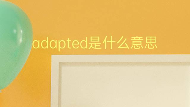 adapted是什么意思 adapted的翻译、读音、例句、中文解释