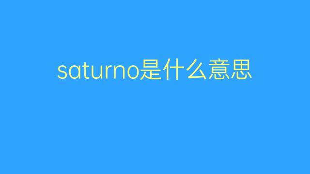 saturno是什么意思 saturno的翻译、读音、例句、中文解释