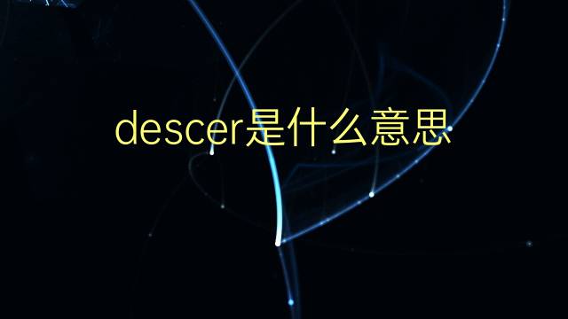 descer是什么意思 descer的翻译、读音、例句、中文解释