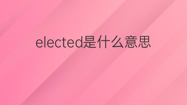 elected是什么意思 elected的翻译、读音、例句、中文解释