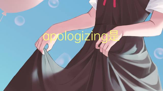 apologizing是什么意思 apologizing的翻译、读音、例句、中文解释