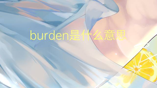 burden是什么意思 burden的翻译、读音、例句、中文解释