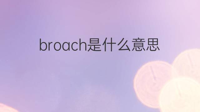 broach是什么意思 broach的翻译、读音、例句、中文解释