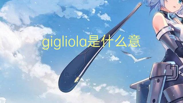 gigliola是什么意思 gigliola的翻译、读音、例句、中文解释