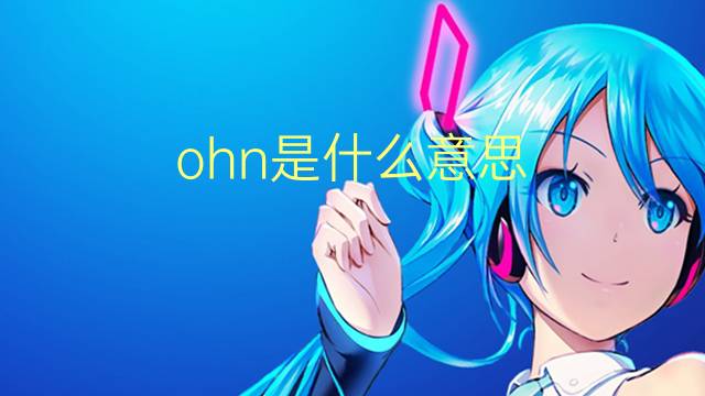 ohn是什么意思 ohn的翻译、读音、例句、中文解释