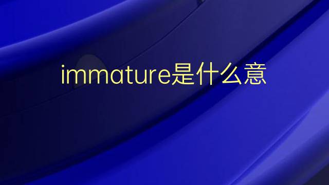 immature是什么意思 immature的翻译、读音、例句、中文解释