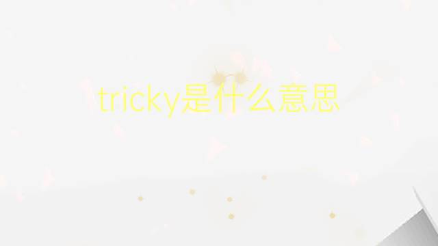 tricky是什么意思 tricky的翻译、读音、例句、中文解释