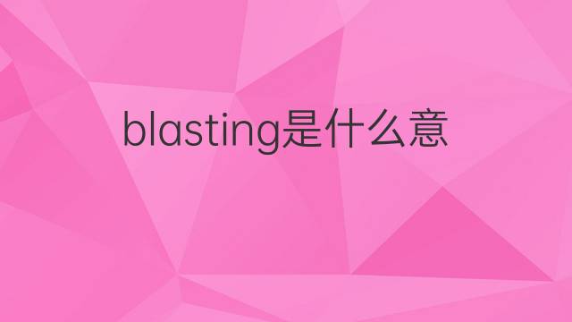 blasting是什么意思 blasting的翻译、读音、例句、中文解释