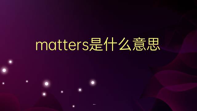 matters是什么意思 matters的翻译、读音、例句、中文解释