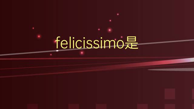 felicissimo是什么意思 felicissimo的翻译、读音、例句、中文解释