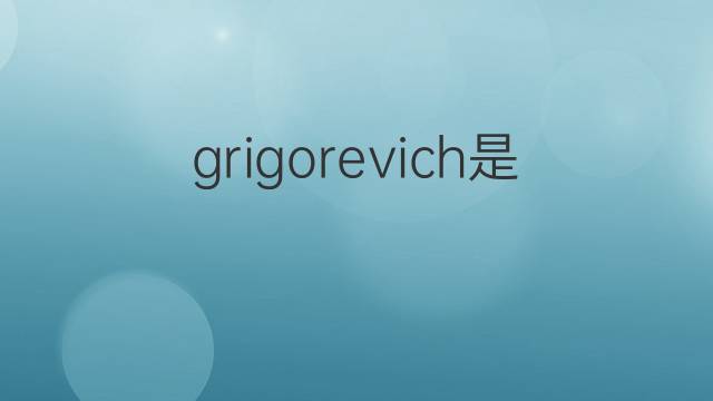 grigorevich是什么意思 grigorevich的翻译、读音、例句、中文解释